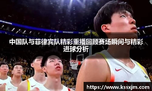 中国队与菲律宾队精彩重播回顾赛场瞬间与精彩进球分析